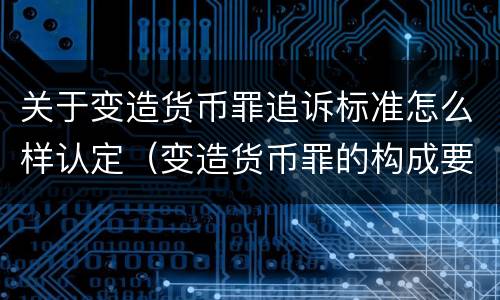 关于变造货币罪追诉标准怎么样认定（变造货币罪的构成要件）