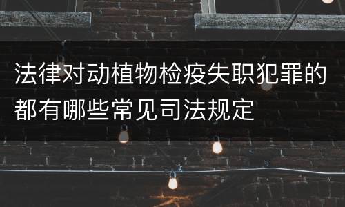 法律对动植物检疫失职犯罪的都有哪些常见司法规定