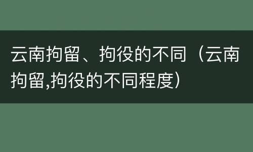 云南拘留、拘役的不同（云南拘留,拘役的不同程度）