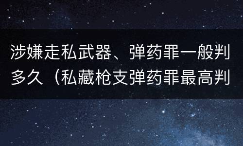 涉嫌走私武器、弹药罪一般判多久（私藏枪支弹药罪最高判多少年）