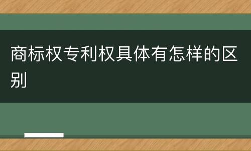 商标权专利权具体有怎样的区别