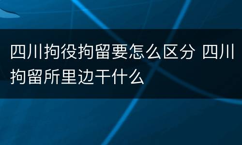 四川拘役拘留要怎么区分 四川拘留所里边干什么