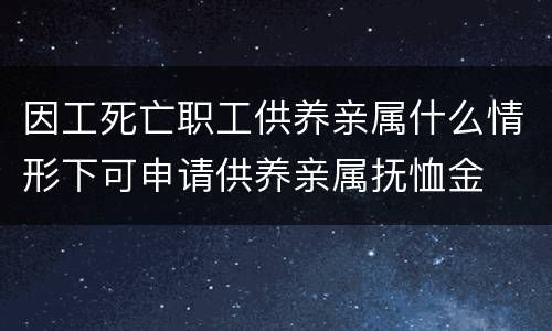 因工死亡职工供养亲属什么情形下可申请供养亲属抚恤金