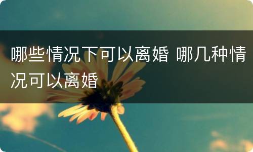 哪些情况下可以离婚 哪几种情况可以离婚