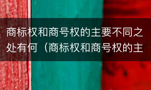 商标权和商号权的主要不同之处有何（商标权和商号权的主要不同之处有何特点）