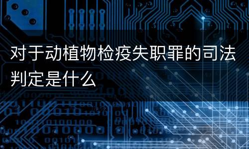 对于动植物检疫失职罪的司法判定是什么