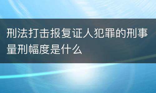 刑法打击报复证人犯罪的刑事量刑幅度是什么