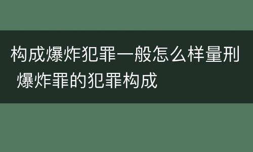 构成爆炸犯罪一般怎么样量刑 爆炸罪的犯罪构成