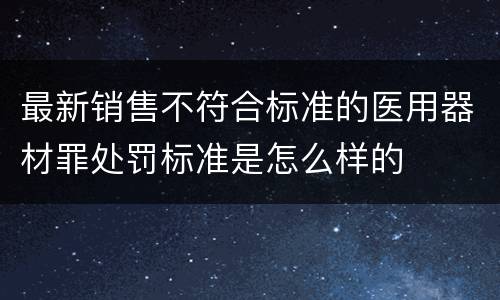 最新销售不符合标准的医用器材罪处罚标准是怎么样的