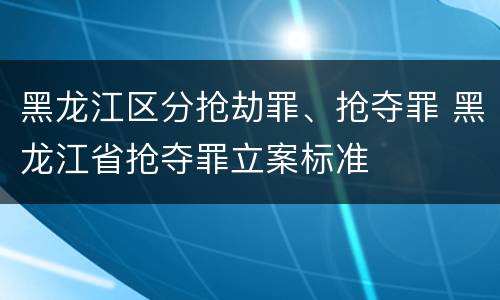 黑龙江区分抢劫罪、抢夺罪 黑龙江省抢夺罪立案标准