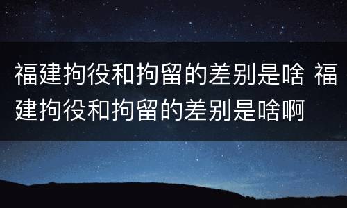 福建拘役和拘留的差别是啥 福建拘役和拘留的差别是啥啊