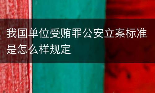 我国单位受贿罪公安立案标准是怎么样规定
