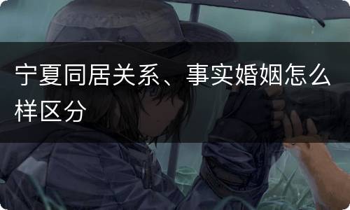 宁夏同居关系、事实婚姻怎么样区分
