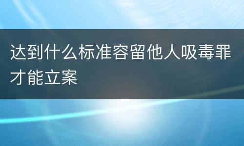 达到什么标准容留他人吸毒罪才能立案