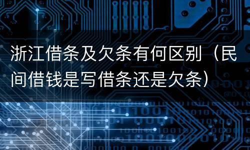 浙江借条及欠条有何区别（民间借钱是写借条还是欠条）