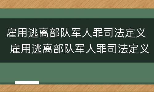雇用逃离部队军人罪司法定义 雇用逃离部队军人罪司法定义是什么
