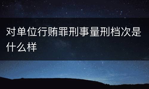 对单位行贿罪刑事量刑档次是什么样