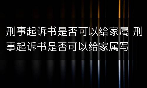 刑事起诉书是否可以给家属 刑事起诉书是否可以给家属写