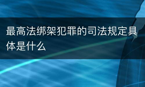 最高法绑架犯罪的司法规定具体是什么