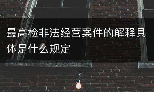 最高检非法经营案件的解释具体是什么规定