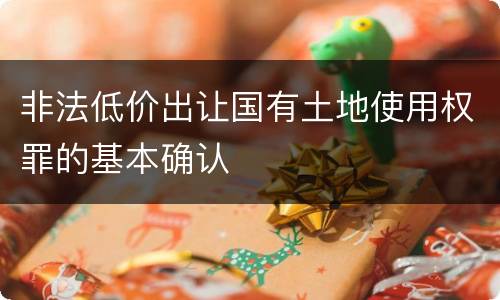 非法低价出让国有土地使用权罪的基本确认