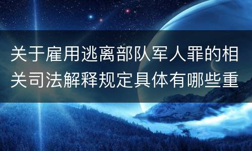 关于雇用逃离部队军人罪的相关司法解释规定具体有哪些重要内容
