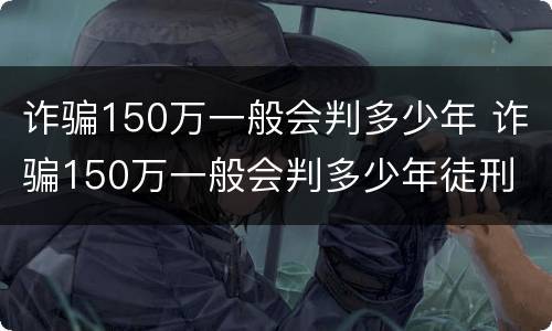 诈骗150万一般会判多少年 诈骗150万一般会判多少年徒刑