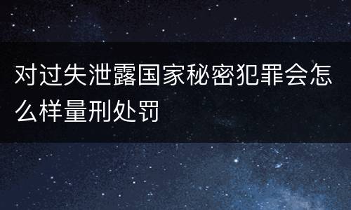 对过失泄露国家秘密犯罪会怎么样量刑处罚