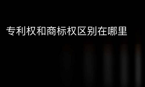 专利权和商标权区别在哪里