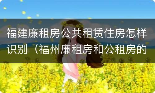 福建廉租房公共租赁住房怎样识别（福州廉租房和公租房的区别）