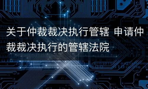 关于仲裁裁决执行管辖 申请仲裁裁决执行的管辖法院