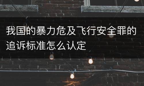 我国的暴力危及飞行安全罪的追诉标准怎么认定