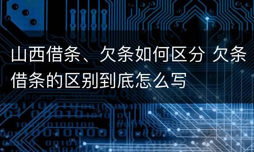 山西借条、欠条如何区分 欠条借条的区别到底怎么写