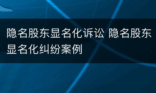 隐名股东显名化诉讼 隐名股东显名化纠纷案例