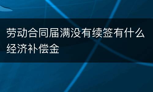 劳动合同届满没有续签有什么经济补偿金