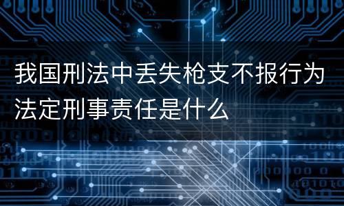 我国刑法中丢失枪支不报行为法定刑事责任是什么