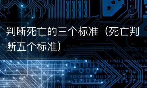判断死亡的三个标准（死亡判断五个标准）