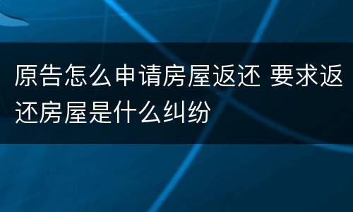 原告怎么申请房屋返还 要求返还房屋是什么纠纷