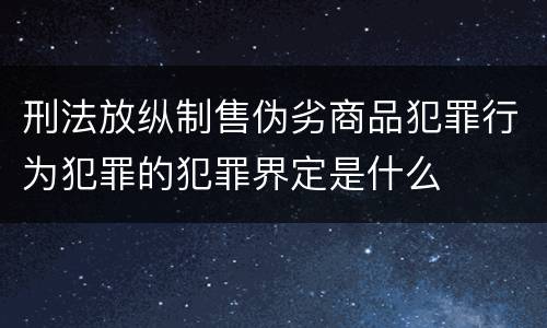 刑法放纵制售伪劣商品犯罪行为犯罪的犯罪界定是什么