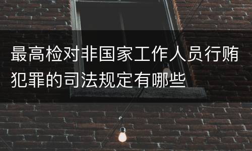 最高检对非国家工作人员行贿犯罪的司法规定有哪些