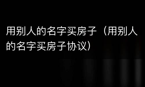 用别人的名字买房子（用别人的名字买房子协议）