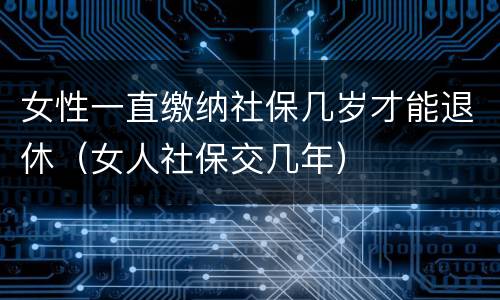 女性一直缴纳社保几岁才能退休（女人社保交几年）