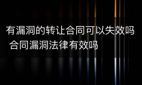 有漏洞的转让合同可以失效吗 合同漏洞法律有效吗
