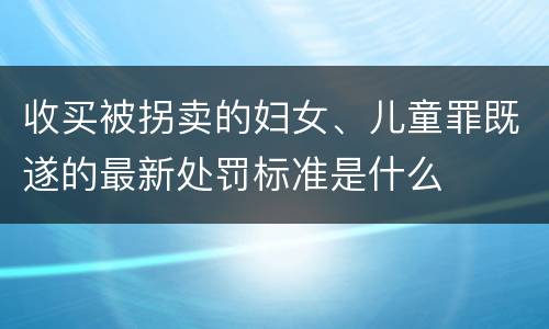 收买被拐卖的妇女、儿童罪既遂的最新处罚标准是什么