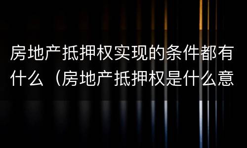 房地产抵押权实现的条件都有什么（房地产抵押权是什么意思）