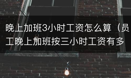 晚上加班3小时工资怎么算（员工晚上加班按三小时工资有多少）