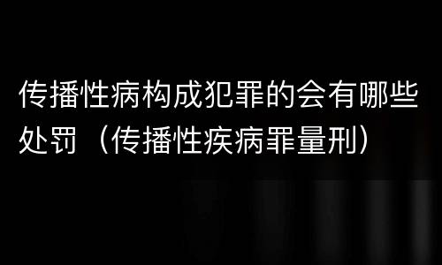 传播性病构成犯罪的会有哪些处罚（传播性疾病罪量刑）