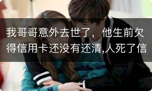 我哥哥意外去世了，他生前欠得信用卡还没有还清,人死了信用卡欠款怎么办