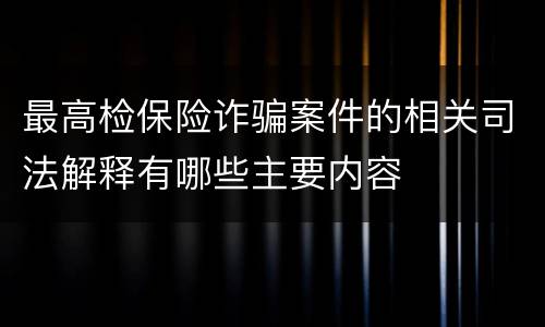 最高检保险诈骗案件的相关司法解释有哪些主要内容
