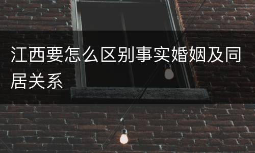 江西要怎么区别事实婚姻及同居关系